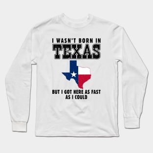 I Wasn't Born in Texas but I Got Here as Fast as I Could Long Sleeve T-Shirt